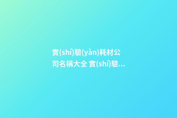 實(shí)驗(yàn)耗材公司名稱大全 實(shí)驗(yàn)耗材公司適合的名字-名學(xué)網(wǎng)-第1張-公司起名-玄機(jī)派